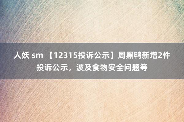 人妖 sm 【12315投诉公示】周黑鸭新增2件投诉公示，波及食物安全问题等