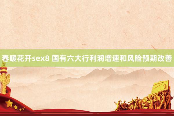 春暖花开sex8 国有六大行利润增速和风险预期改善