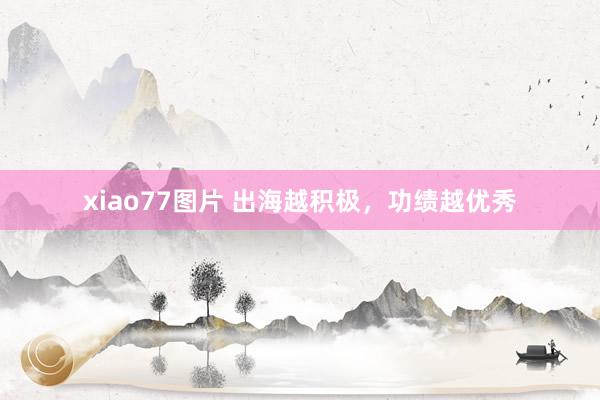 xiao77图片 出海越积极，功绩越优秀