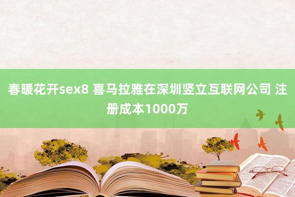 春暖花开sex8 喜马拉雅在深圳竖立互联网公司 注册成本1000万