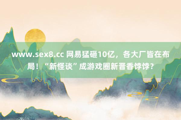 www.sex8.cc 网易猛砸10亿，各大厂皆在布局！“新怪谈”成游戏圈新晋香饽饽？