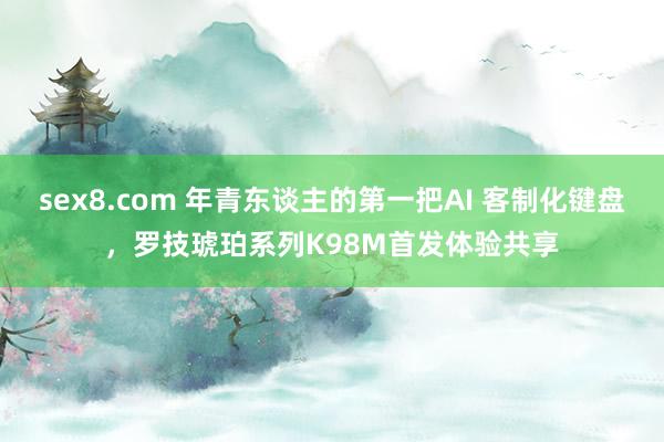 sex8.com 年青东谈主的第一把AI 客制化键盘，罗技琥珀系列K98M首发体验共享