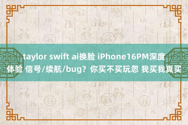 taylor swift ai换脸 iPhone16PM深度体验 信号/续航/bug？你买不买玩忽 我买我真买