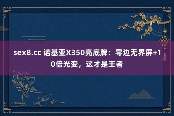 sex8.cc 诺基亚X350亮底牌：零边无界屏+10倍光变，这才是王者