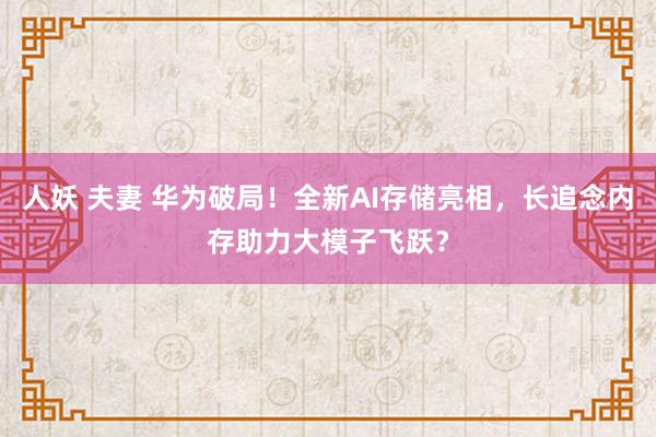 人妖 夫妻 华为破局！全新AI存储亮相，长追念内存助力大模子飞跃？