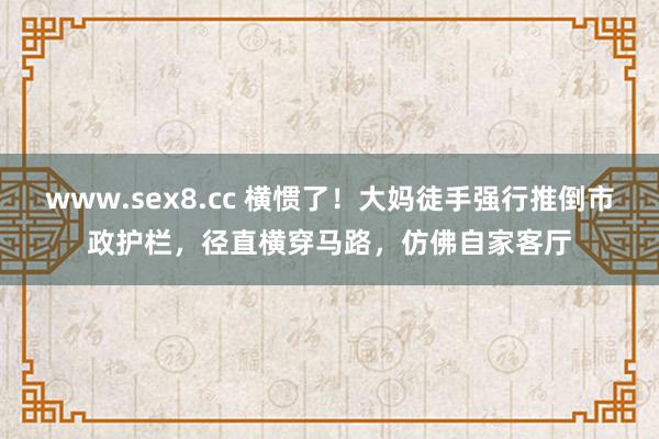 www.sex8.cc 横惯了！大妈徒手强行推倒市政护栏，径直横穿马路，仿佛自家客厅