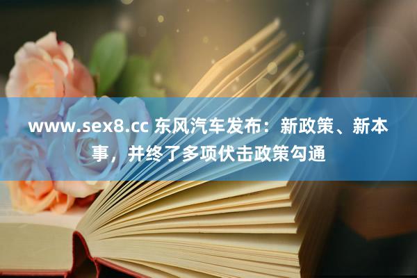 www.sex8.cc 东风汽车发布：新政策、新本事，并终了多项伏击政策勾通