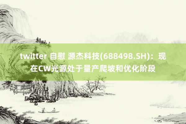 twitter 自慰 源杰科技(688498.SH)：现在CW光源处于量产爬坡和优化阶段