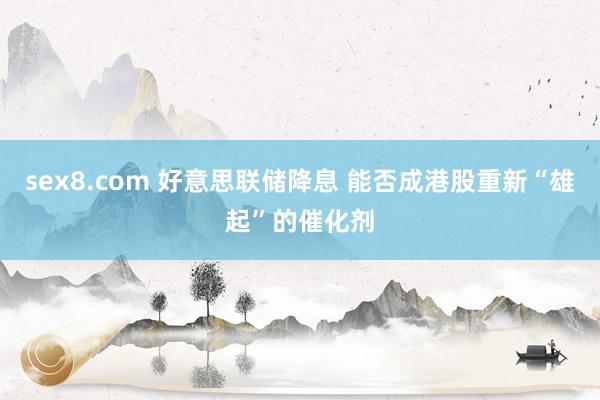 sex8.com 好意思联储降息 能否成港股重新“雄起”的催化剂