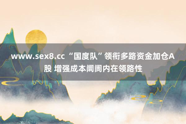 www.sex8.cc “国度队”领衔多路资金加仓A股 增强成本阛阓内在领路性