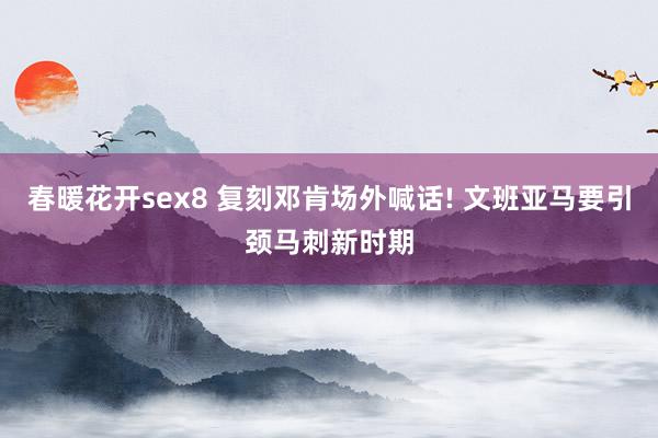 春暖花开sex8 复刻邓肯场外喊话! 文班亚马要引颈马刺新时期