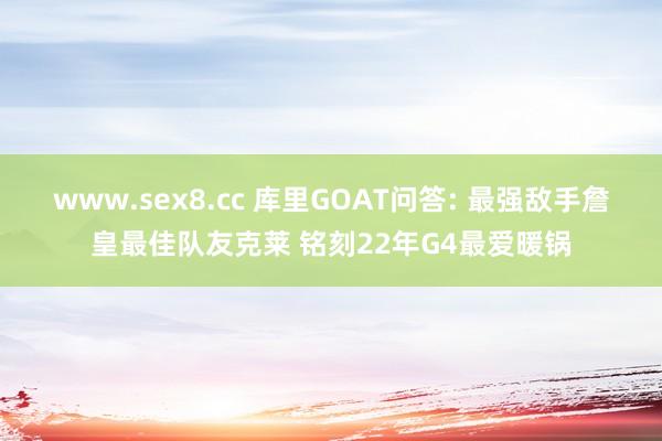 www.sex8.cc 库里GOAT问答: 最强敌手詹皇最佳队友克莱 铭刻22年G4最爱暖锅