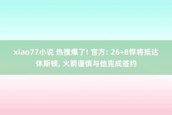 xiao77小说 热搜爆了! 官方: 26+8悍将抵达休斯顿， 火箭谨慎与他完成签约