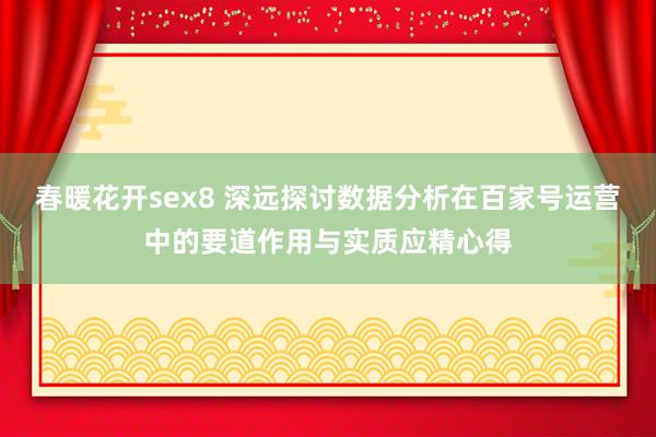 春暖花开sex8 深远探讨数据分析在百家号运营中的要道作用与实质应精心得