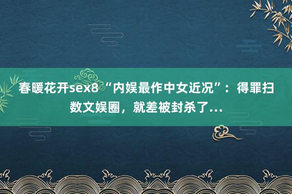 春暖花开sex8 “内娱最作中女近况”：得罪扫数文娱圈，就差被封杀了…