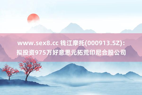 www.sex8.cc 钱江摩托(000913.SZ)：拟投资975万好意思元拓荒印尼合股公司