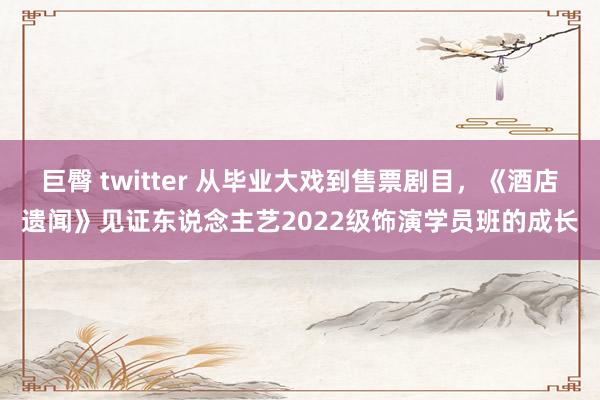 巨臀 twitter 从毕业大戏到售票剧目，《酒店遗闻》见证东说念主艺2022级饰演学员班的成长