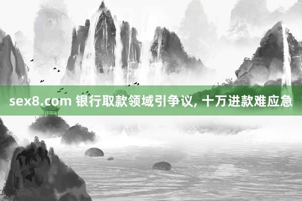 sex8.com 银行取款领域引争议， 十万进款难应急