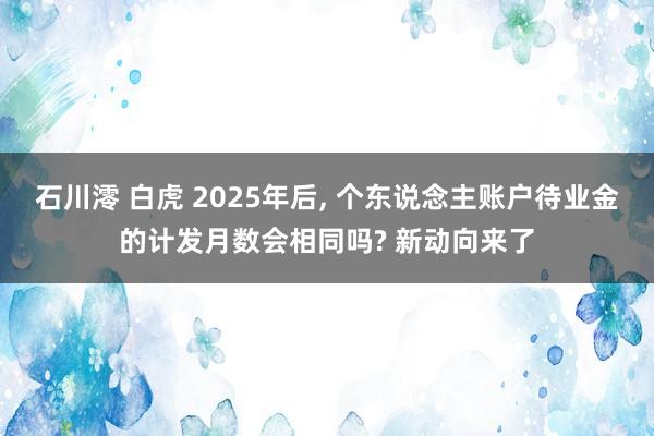 石川澪 白虎 2025年后， 个东说念主账户待业金的计发月数会相同吗? 新动向来了