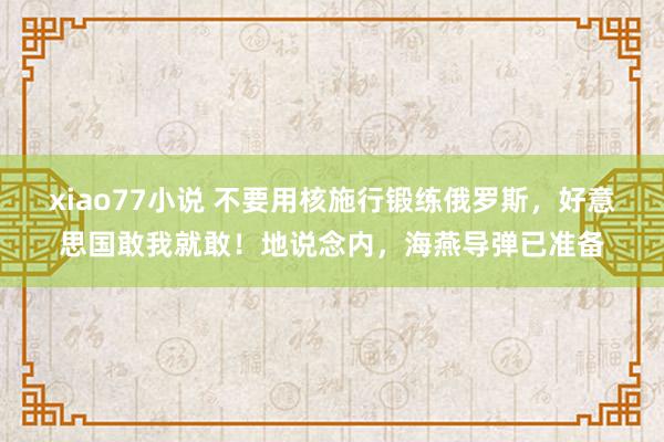 xiao77小说 不要用核施行锻练俄罗斯，好意思国敢我就敢！地说念内，海燕导弹已准备