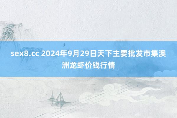 sex8.cc 2024年9月29日天下主要批发市集澳洲龙虾价钱行情