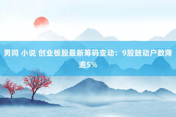 男同 小说 创业板股最新筹码变动：9股鼓动户数降逾5%