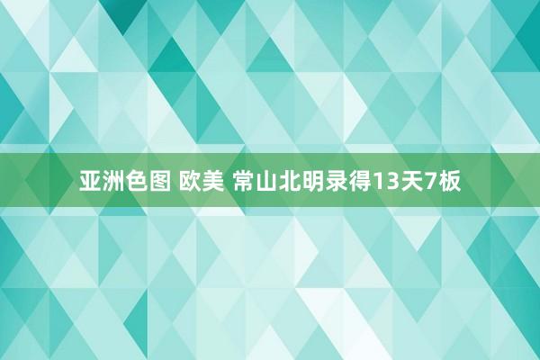 亚洲色图 欧美 常山北明录得13天7板