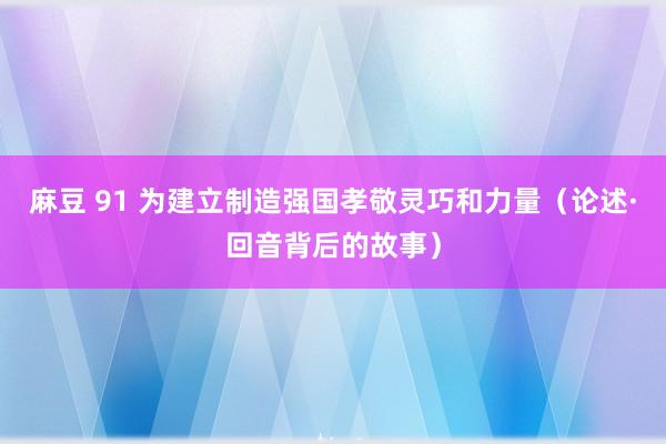 麻豆 91 为建立制造强国孝敬灵巧和力量（论述·回音背后的故事）