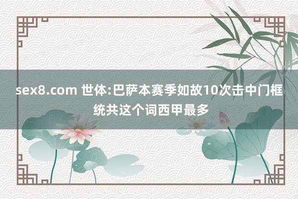 sex8.com 世体:巴萨本赛季如故10次击中门框 统共这个词西甲最多