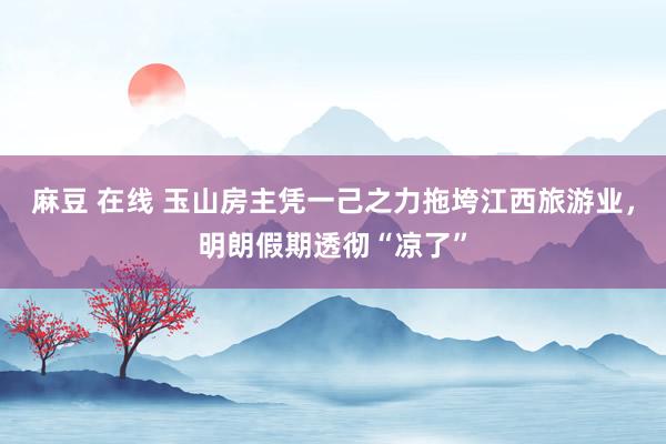 麻豆 在线 玉山房主凭一己之力拖垮江西旅游业，明朗假期透彻“凉了”