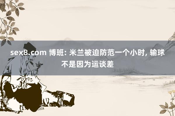 sex8.com 博班: 米兰被迫防范一个小时， 输球不是因为运谈差