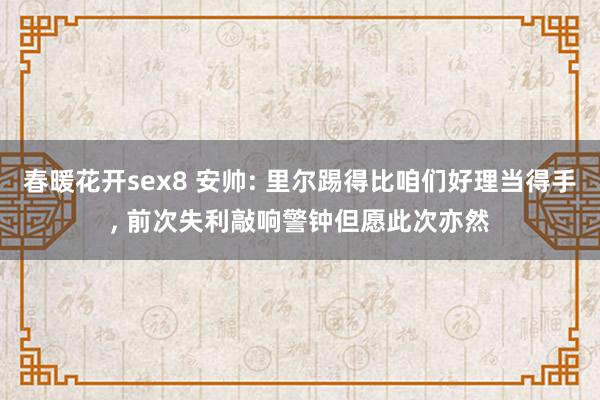 春暖花开sex8 安帅: 里尔踢得比咱们好理当得手， 前次失利敲响警钟但愿此次亦然