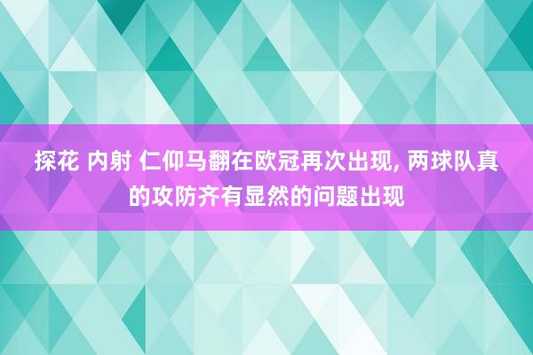 探花 内射 仁仰马翻在欧冠再次出现， 两球队真的攻防齐有显然的问题出现