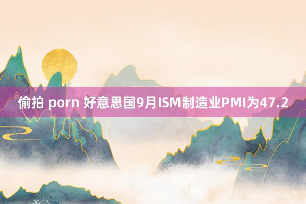 偷拍 porn 好意思国9月ISM制造业PMI为47.2