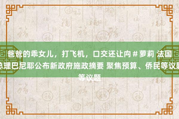 爸爸的乖女儿，打飞机，口交还让禸＃萝莉 法国总理巴尼耶公布新政府施政摘要 聚焦预算、侨民等议题