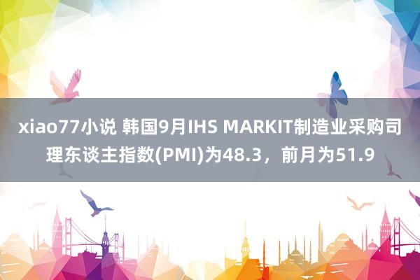 xiao77小说 韩国9月IHS MARKIT制造业采购司理东谈主指数(PMI)为48.3，前月为51.9