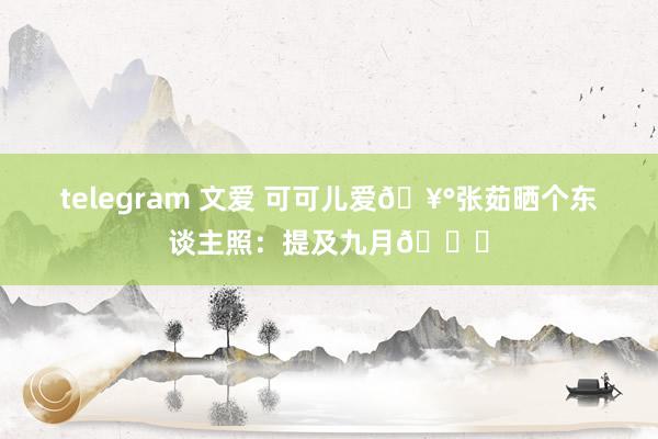 telegram 文爱 可可儿爱🥰张茹晒个东谈主照：提及九月💌