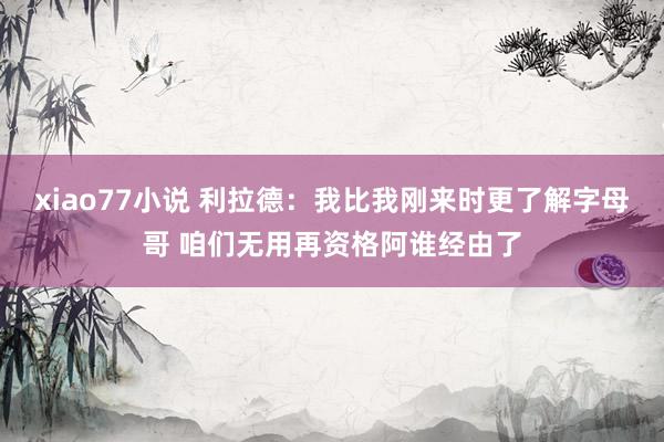 xiao77小说 利拉德：我比我刚来时更了解字母哥 咱们无用再资格阿谁经由了