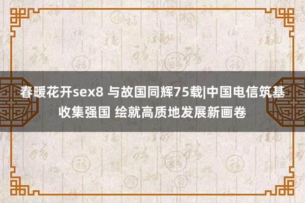 春暖花开sex8 与故国同辉75载|中国电信筑基收集强国 绘就高质地发展新画卷