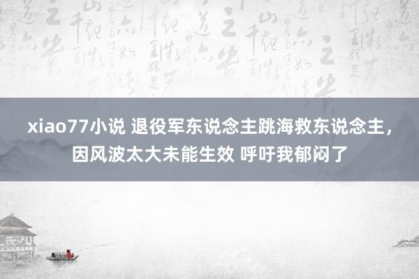 xiao77小说 退役军东说念主跳海救东说念主，因风波太大未能生效 呼吁我郁闷了