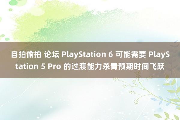 自拍偷拍 论坛 PlayStation 6 可能需要 PlayStation 5 Pro 的过渡能力杀青预期时间飞跃