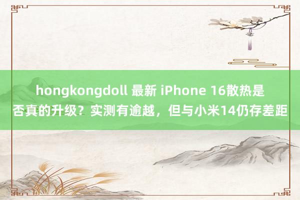 hongkongdoll 最新 iPhone 16散热是否真的升级？实测有逾越，但与小米14仍存差距