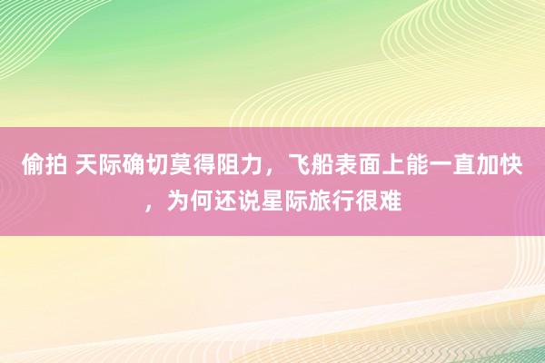 偷拍 天际确切莫得阻力，飞船表面上能一直加快，为何还说星际旅行很难