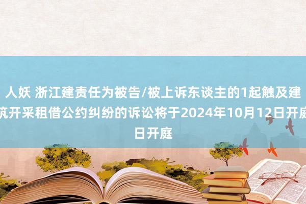 人妖 浙江建责任为被告/被上诉东谈主的1起触及建筑开采租借公约纠纷的诉讼将于2024年10月12日开庭