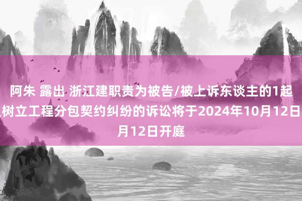 阿朱 露出 浙江建职责为被告/被上诉东谈主的1起触及树立工程分包契约纠纷的诉讼将于2024年10月12日开庭