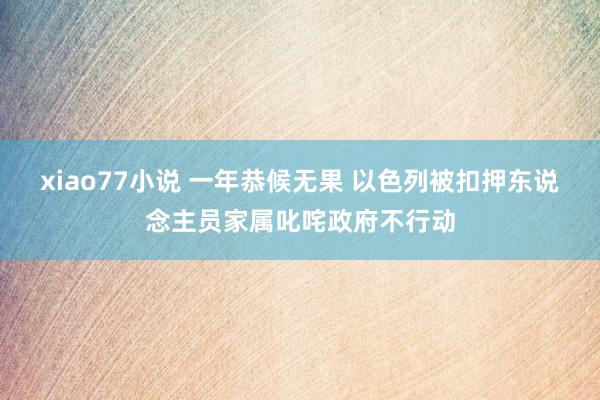 xiao77小说 一年恭候无果 以色列被扣押东说念主员家属叱咤政府不行动