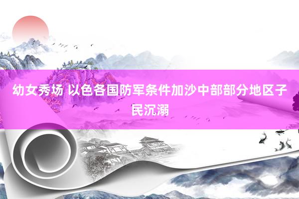 幼女秀场 以色各国防军条件加沙中部部分地区子民沉溺