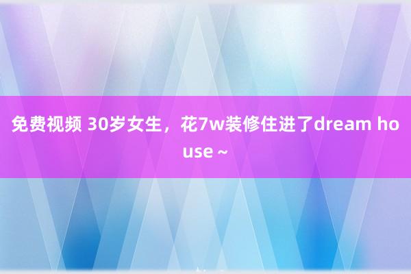 免费视频 30岁女生，花7w装修住进了dream house～