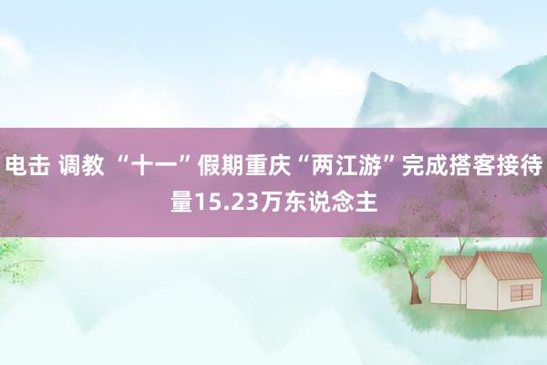 电击 调教 “十一”假期重庆“两江游”完成搭客接待量15.23万东说念主