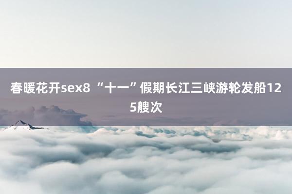 春暖花开sex8 “十一”假期长江三峡游轮发船125艘次